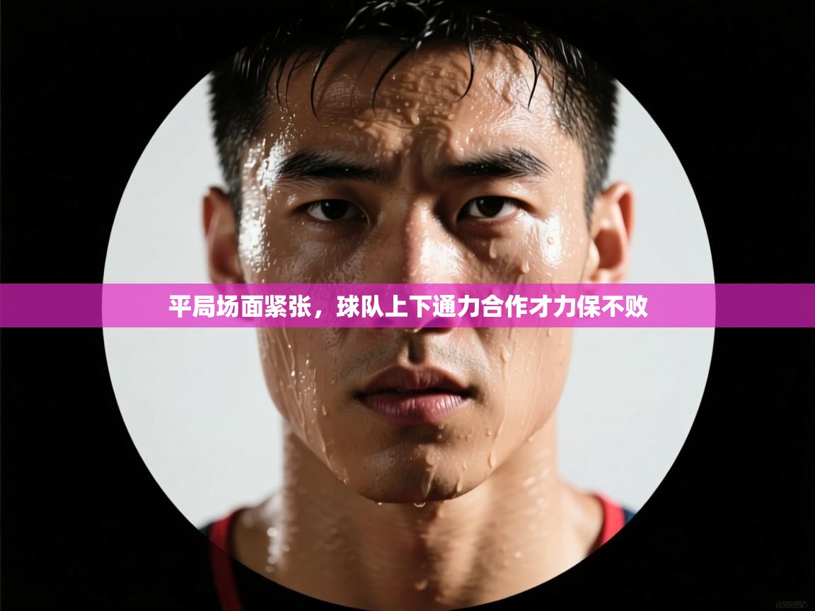 平局场面紧张,球队上下通力合作才力保不败 第1张