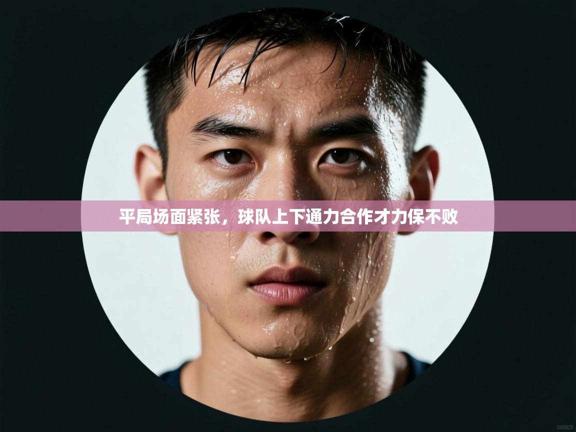 平局场面紧张,球队上下通力合作才力保不败 第2张