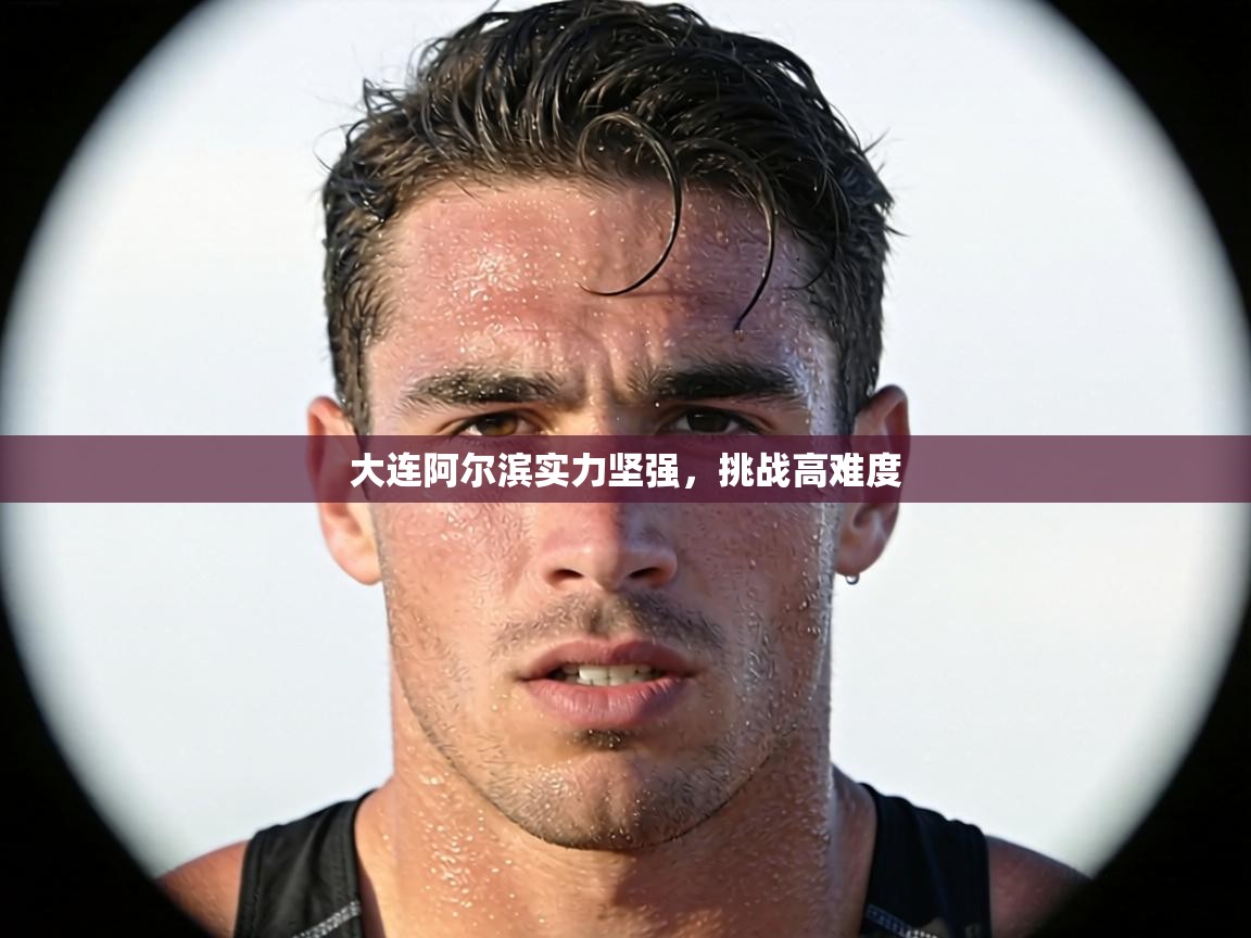 大连阿尔滨实力坚强,挑战高难度 第1张